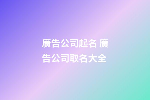 廣告公司起名 廣告公司取名大全-第1張-公司起名-玄機派